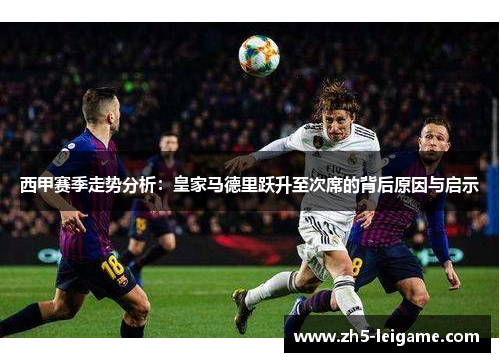 西甲赛季走势分析：皇家马德里跃升至次席的背后原因与启示